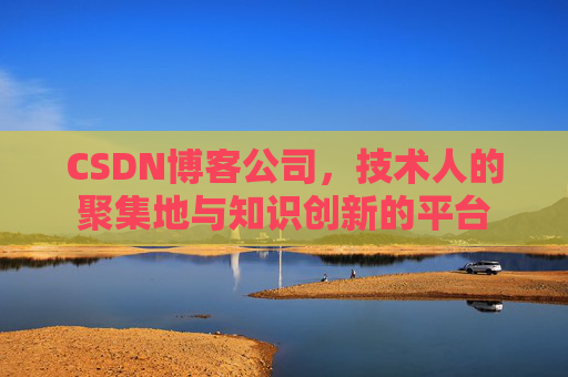 CSDN博客公司，技术人的聚集地与知识创新的平台